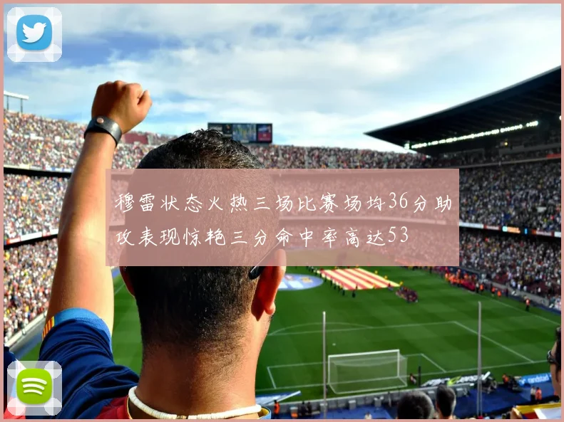 穆雷状态火热三场比赛场均36分助攻表现惊艳三分命中率高达53