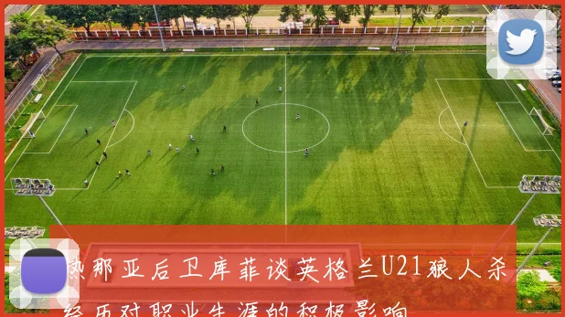 热那亚后卫库菲谈英格兰U21狼人杀经历对职业生涯的积极影响