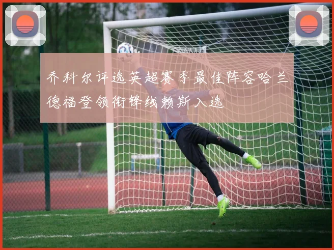 乔科尔评选英超赛季最佳阵容哈兰德福登领衔锋线赖斯入选