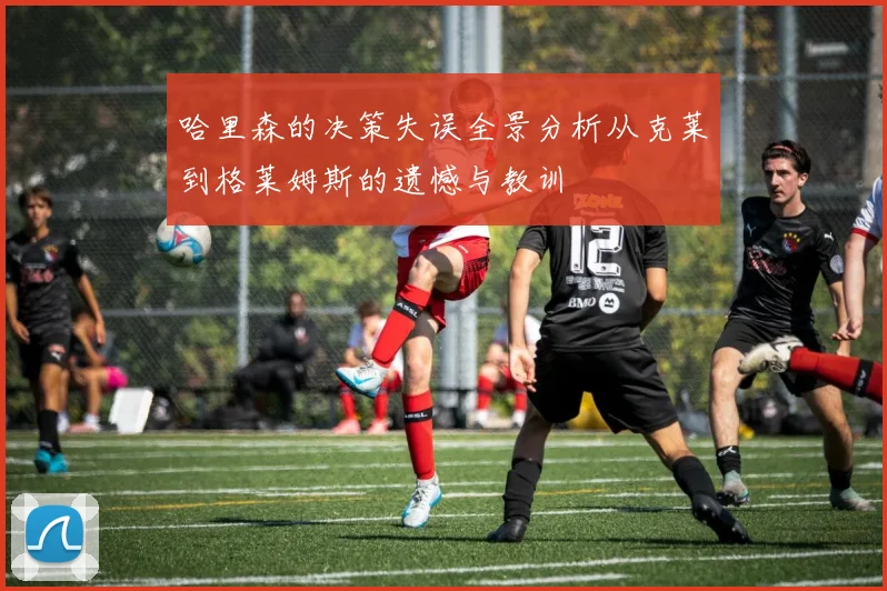 哈里森的决策失误全景分析从克莱到格莱姆斯的遗憾与教训