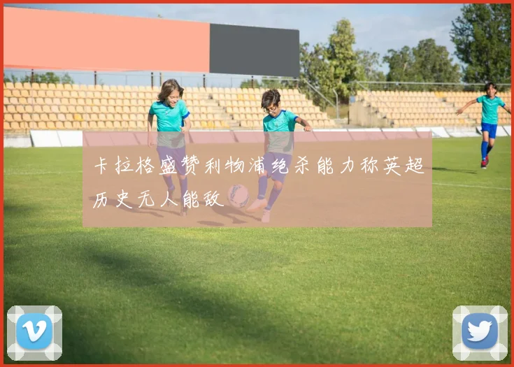 卡拉格盛赞利物浦绝杀能力称英超历史无人能敌