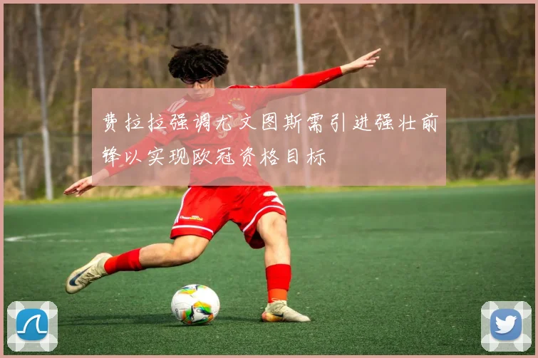 费拉拉强调尤文图斯需引进强壮前锋以实现欧冠资格目标