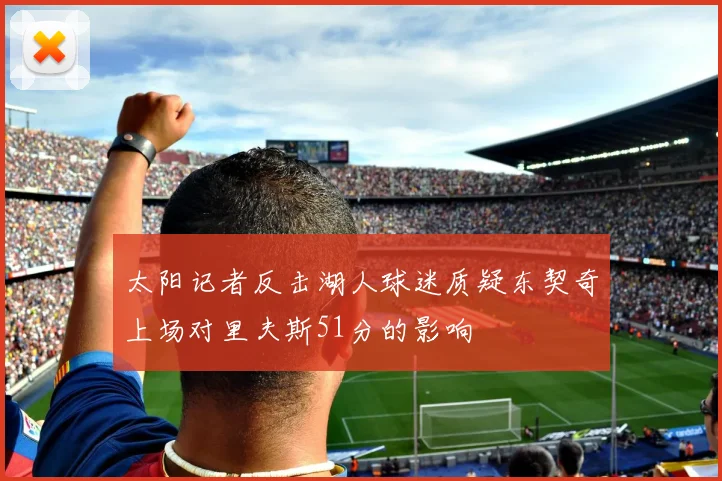太阳记者反击湖人球迷质疑东契奇上场对里夫斯51分的影响
