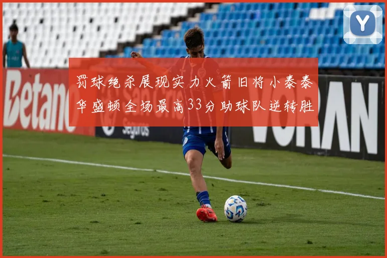 罚球绝杀展现实力火箭旧将小泰泰华盛顿全场最高33分助球队逆转胜利