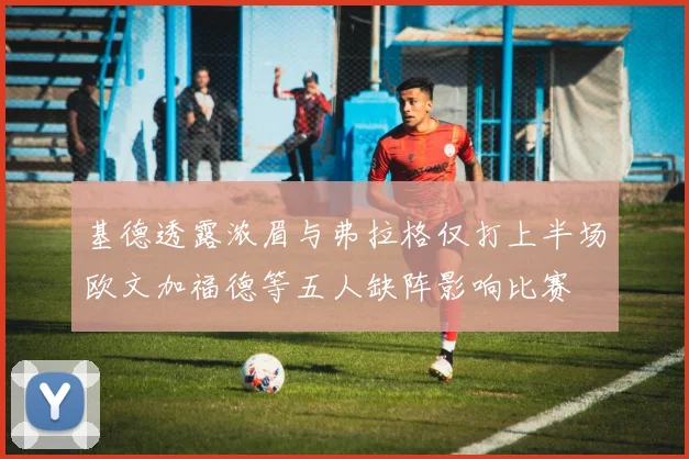 基德透露浓眉与弗拉格仅打上半场欧文加福德等五人缺阵影响比赛