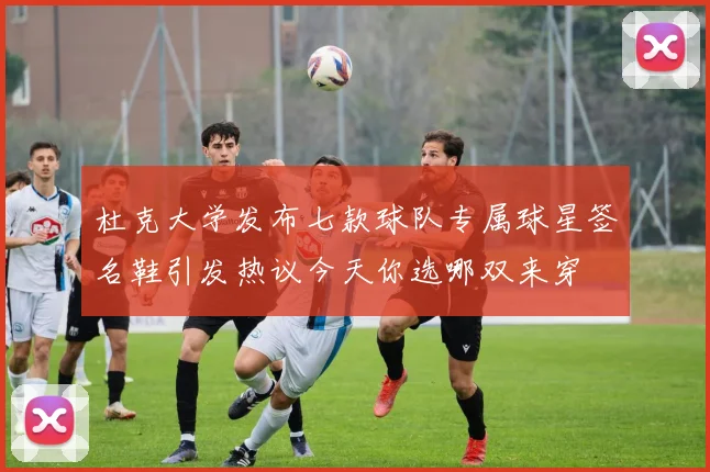 杜克大学发布七款球队专属球星签名鞋引发热议今天你选哪双来穿