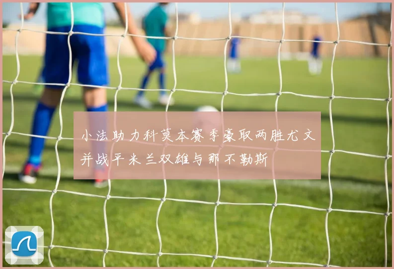 小法助力科莫本赛季豪取两胜尤文并战平米兰双雄与那不勒斯