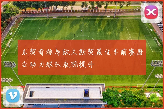 东契奇称与欧文默契最佳季前赛磨合助力球队表现提升