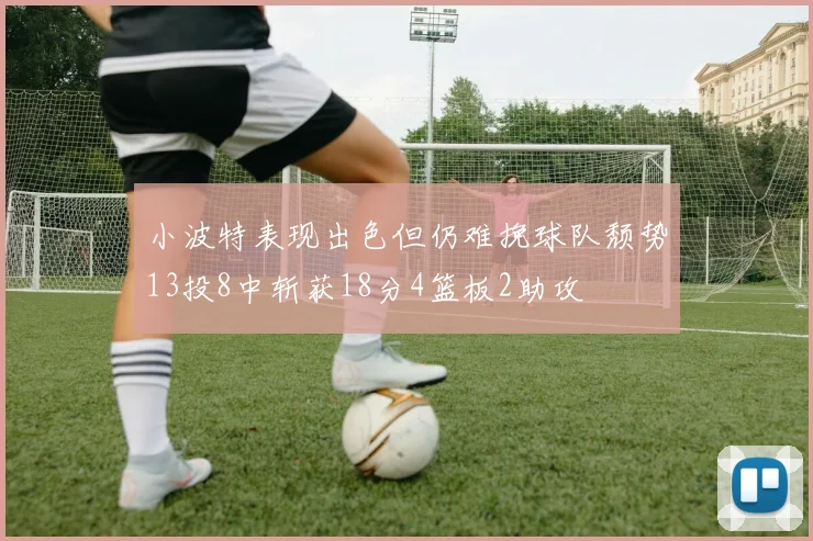 小波特表现出色但仍难挽球队颓势13投8中斩获18分4篮板2助攻