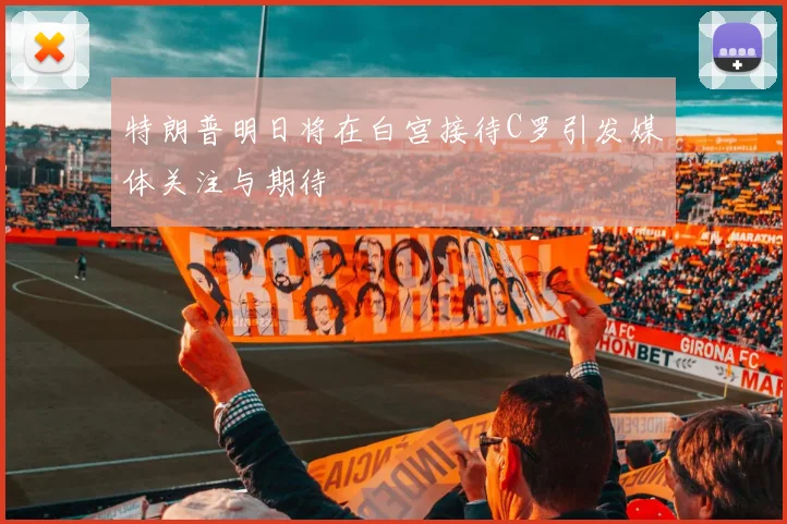 特朗普明日将在白宫接待C罗引发媒体关注与期待