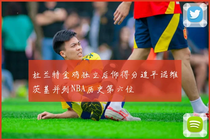 杜兰特金鸡独立后仰得分追平诺维茨基并列NBA历史第六位