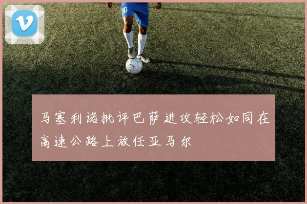 马塞利诺批评巴萨进攻轻松如同在高速公路上放任亚马尔