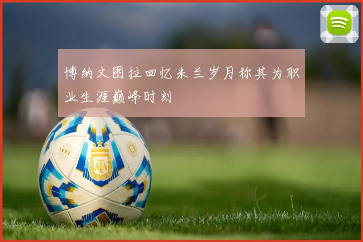 博纳文图拉回忆米兰岁月称其为职业生涯巅峰时刻