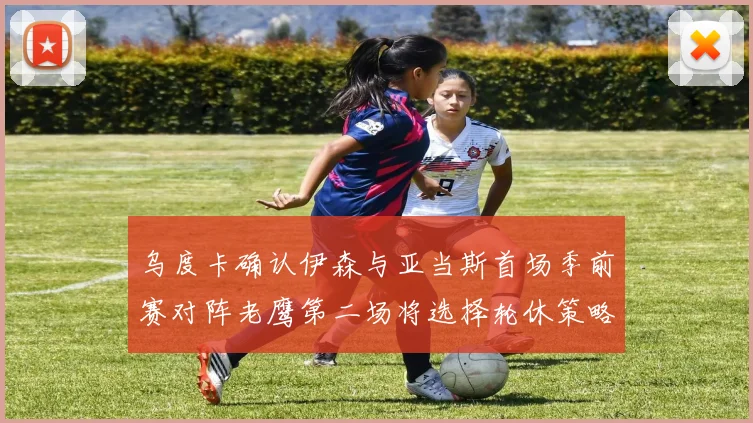 乌度卡确认伊森与亚当斯首场季前赛对阵老鹰第二场将选择轮休策略